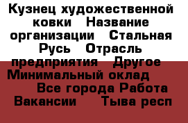 Кузнец художественной ковки › Название организации ­ Стальная Русь › Отрасль предприятия ­ Другое › Минимальный оклад ­ 40 000 - Все города Работа » Вакансии   . Тыва респ.